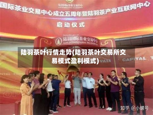 陆羽茶叶行情走势(陆羽茶叶交易所交易模式盈利模式)