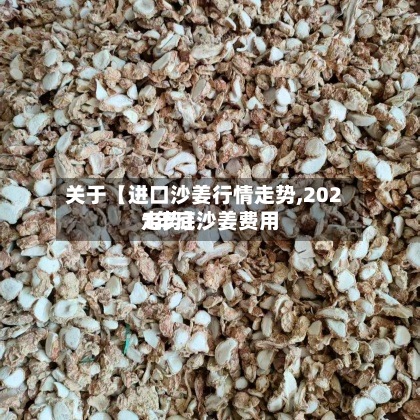 关于【进口沙姜行情走势,2021年底沙姜费用走势】