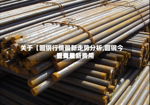 关于【圆钢行情最新走势分析,圆钢今日费用查询最新费用】