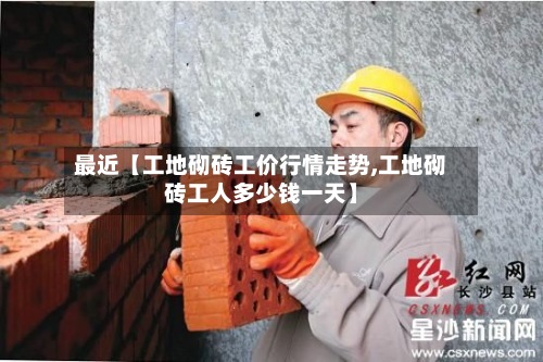 最近【工地砌砖工价行情走势,工地砌砖工人多少钱一天】