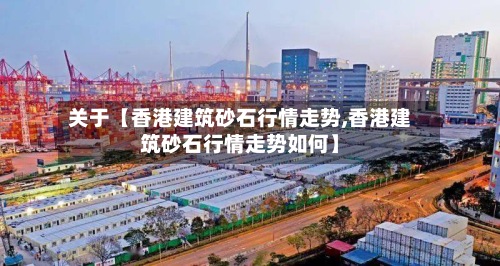关于【香港建筑砂石行情走势,香港建筑砂石行情走势如何】-第3张图片