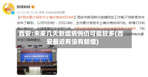 西安:未来几天新增病例仍可能较多(西安最近有没有新增)-第3张图片