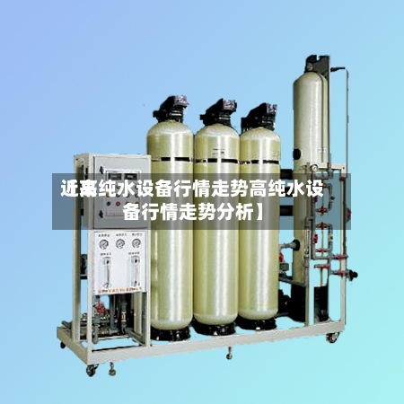 近来【高纯水设备行情走势高纯水设备行情走势分析】