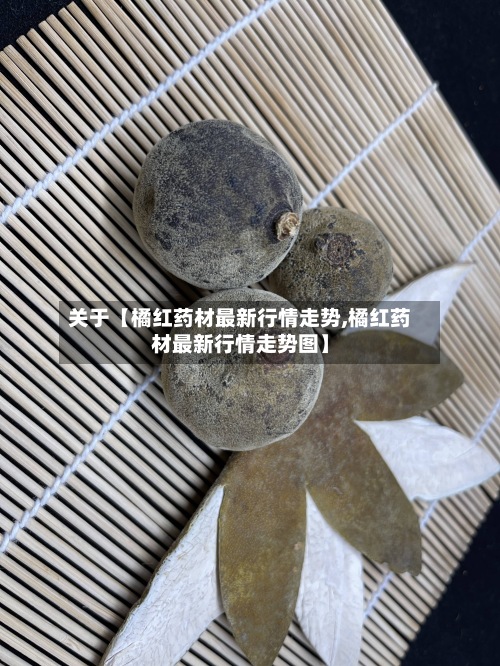 关于【橘红药材最新行情走势,橘红药材最新行情走势图】