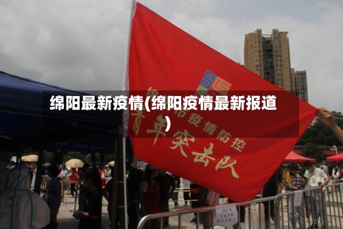 绵阳最新疫情(绵阳疫情最新报道)-第2张图片