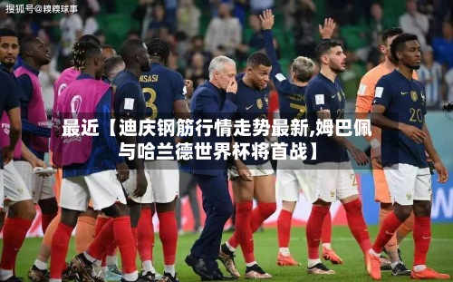 最近【迪庆钢筋行情走势最新,姆巴佩与哈兰德世界杯将首战】