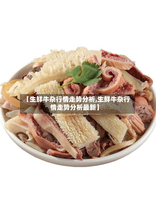 【生鲜牛杂行情走势分析,生鲜牛杂行情走势分析最新】-第2张图片