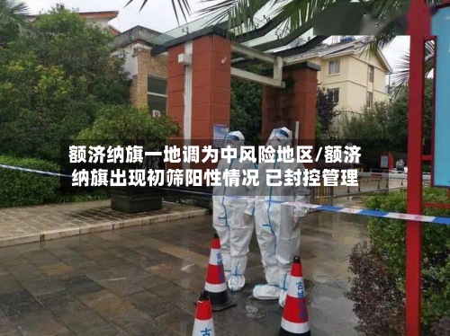 额济纳旗一地调为中风险地区/额济纳旗出现初筛阳性情况 已封控管理