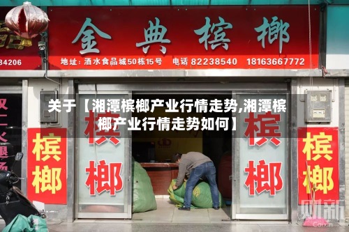 关于【湘潭槟榔产业行情走势,湘潭槟榔产业行情走势如何】-第2张图片