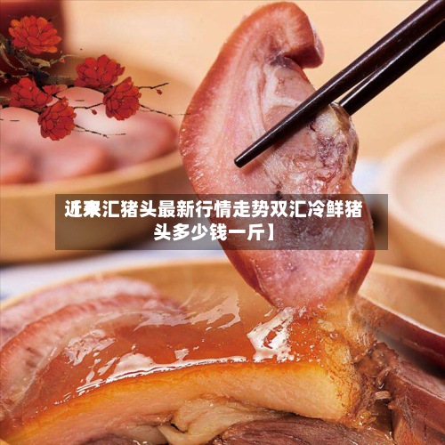 近来【双汇猪头最新行情走势双汇冷鲜猪头多少钱一斤】-第3张图片