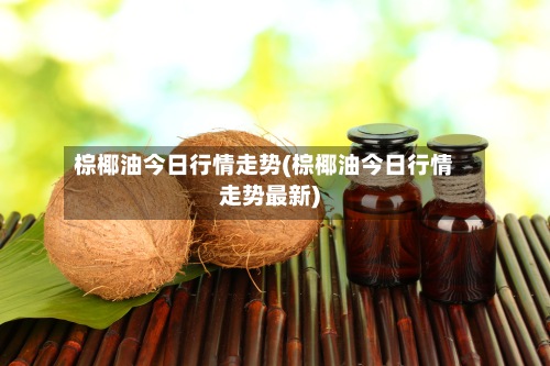 棕椰油今日行情走势(棕椰油今日行情走势最新)