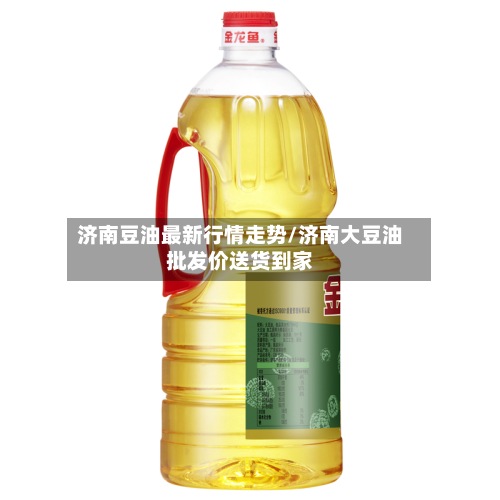 济南豆油最新行情走势/济南大豆油批发价送货到家
