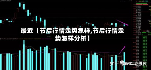 最近【节后行情走势怎样,节后行情走势怎样分析】-第2张图片