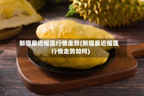 新疆最近榴莲行情走势(新疆最近榴莲行情走势如何)-第2张图片