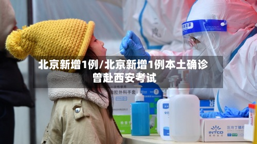 北京新增1例/北京新增1例本土确诊 曾赴西安考试