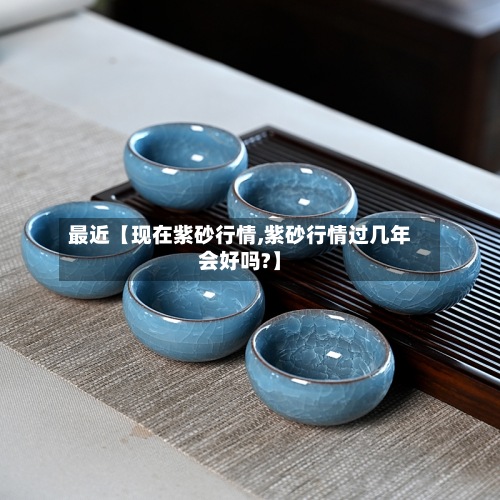 最近【现在紫砂行情,紫砂行情过几年会好吗?】