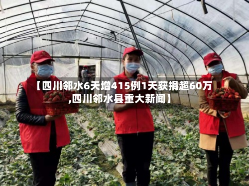 【四川邻水6天增415例1天获捐超60万,四川邻水县重大新闻】-第2张图片
