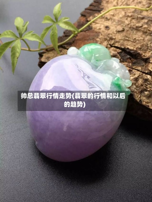 帅总翡翠行情走势(翡翠的行情和以后的趋势)