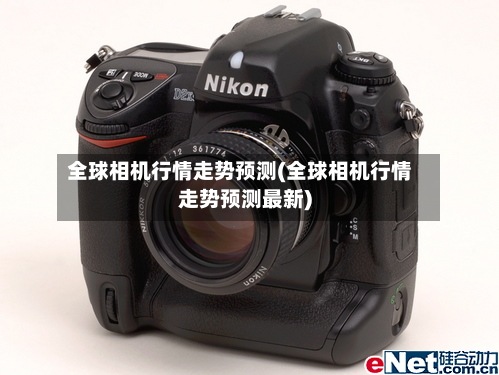 全球相机行情走势预测(全球相机行情走势预测最新)