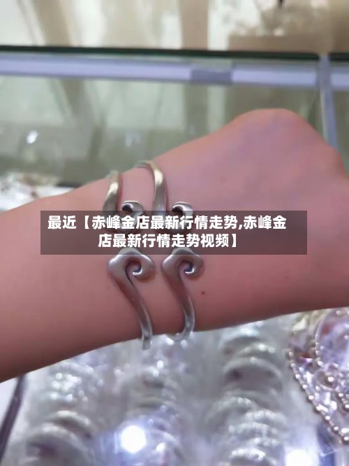 最近【赤峰金店最新行情走势,赤峰金店最新行情走势视频】-第2张图片