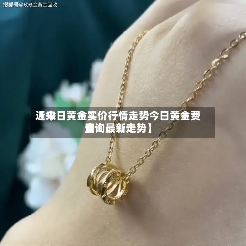 近来【今日黄金实价行情走势今日黄金费用查询最新走势】-第2张图片