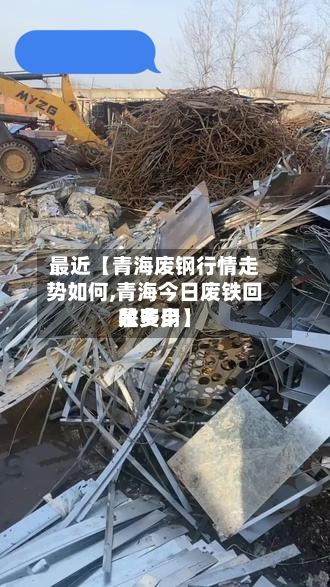 最近【青海废钢行情走势如何,青海今日废铁回收费用是多少】-第2张图片