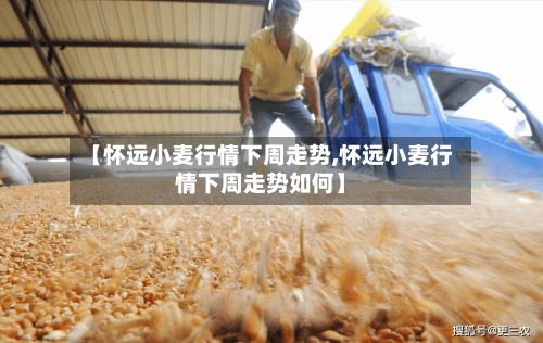 【怀远小麦行情下周走势,怀远小麦行情下周走势如何】