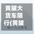 黄陂大货车限行(黄陂巨龙大道货车限行)