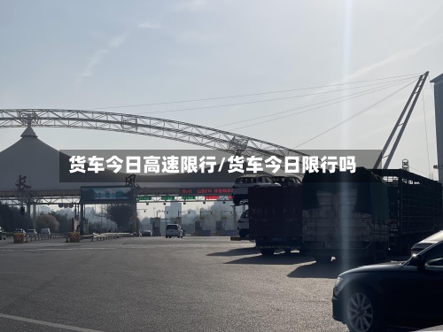 货车今日高速限行/货车今日限行吗