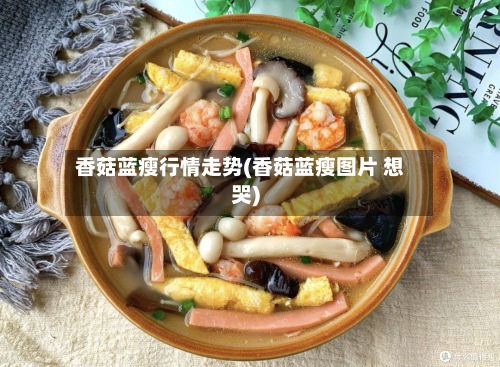 香菇蓝瘦行情走势(香菇蓝瘦图片 想哭)