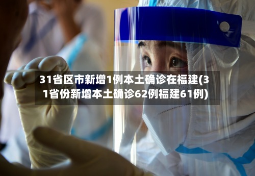 31省区市新增1例本土确诊在福建(31省份新增本土确诊62例福建61例)-第2张图片