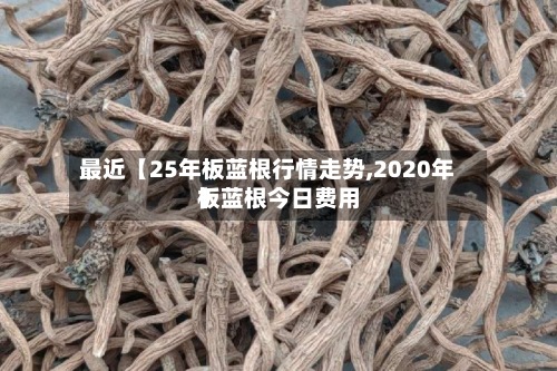 最近【25年板蓝根行情走势,2020年板蓝根今日费用】