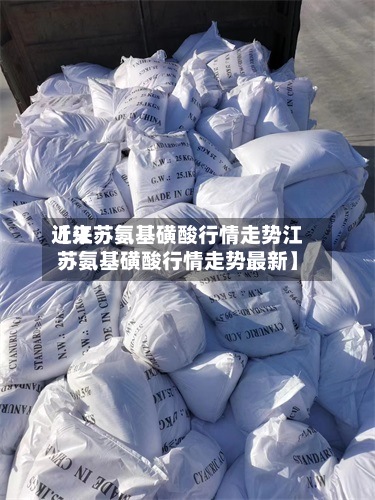 近来【江苏氨基磺酸行情走势江苏氨基磺酸行情走势最新】