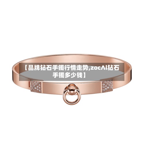 【品牌钻石手镯行情走势,zoc∧l钻石手镯多少钱】-第3张图片