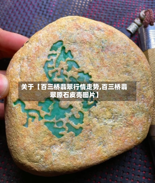 关于【百三桥翡翠行情走势,百三桥翡翠原石皮壳图片】