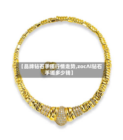 【品牌钻石手镯行情走势,zoc∧l钻石手镯多少钱】-第2张图片