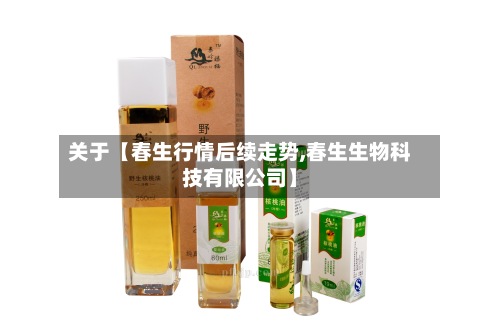 关于【春生行情后续走势,春生生物科技有限公司】