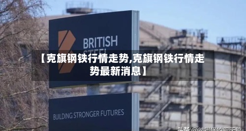 【克旗钢铁行情走势,克旗钢铁行情走势最新消息】