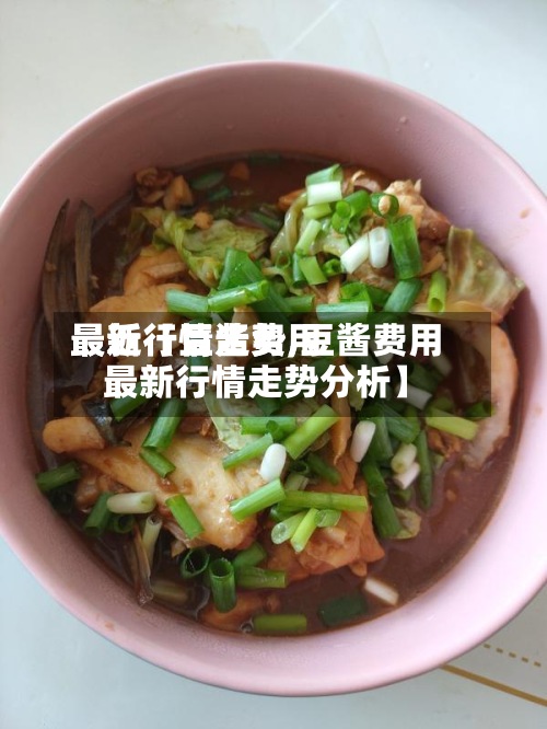 最近【豆酱费用最新行情走势,豆酱费用最新行情走势分析】