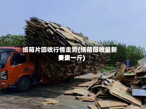 纸箱片回收行情走势(纸箱回收最新费用多少一斤)