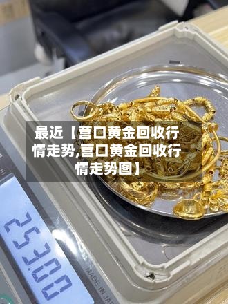 最近【营口黄金回收行情走势,营口黄金回收行情走势图】