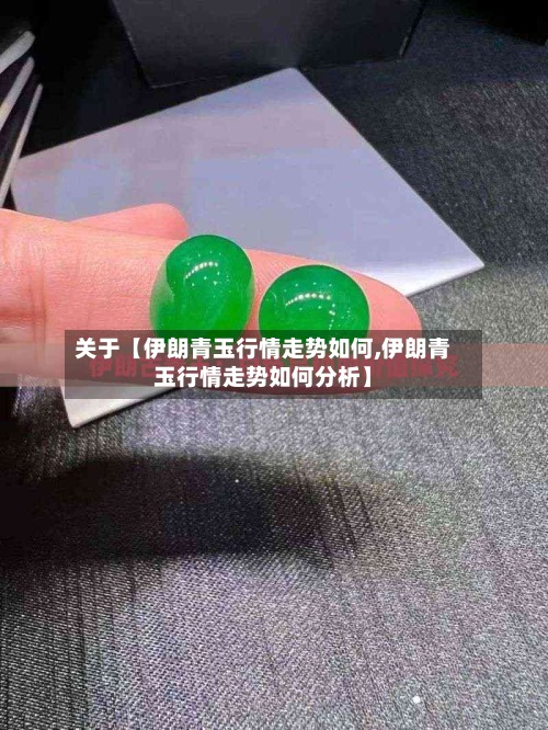 关于【伊朗青玉行情走势如何,伊朗青玉行情走势如何分析】