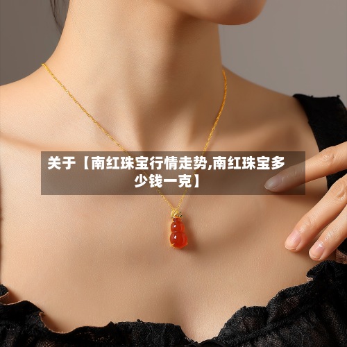 关于【南红珠宝行情走势,南红珠宝多少钱一克】-第3张图片