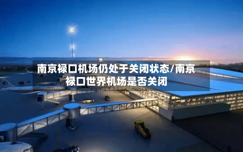 南京禄口机场仍处于关闭状态/南京禄口世界机场是否关闭