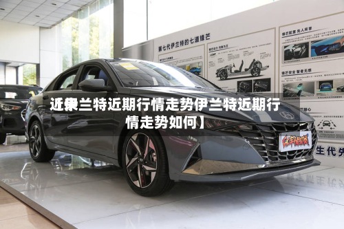 近来【伊兰特近期行情走势伊兰特近期行情走势如何】-第2张图片