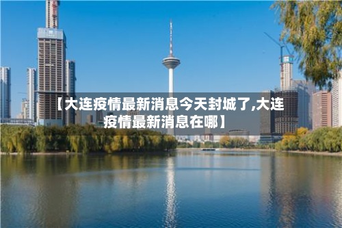 【大连疫情最新消息今天封城了,大连疫情最新消息在哪】