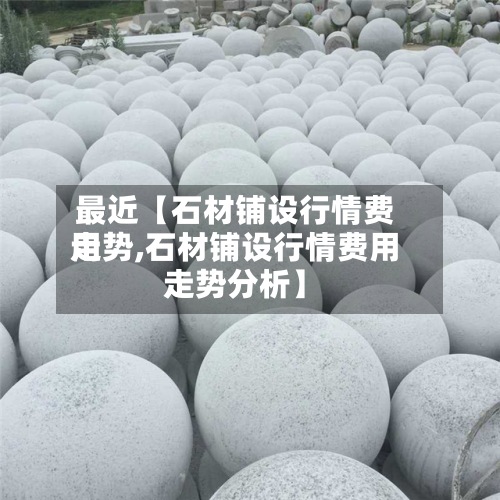 最近【石材铺设行情费用走势,石材铺设行情费用走势分析】