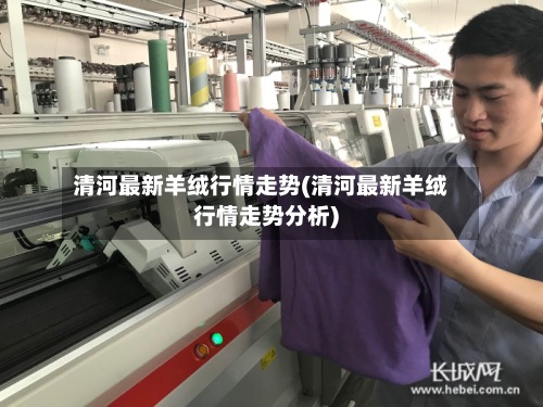 清河最新羊绒行情走势(清河最新羊绒行情走势分析)-第2张图片