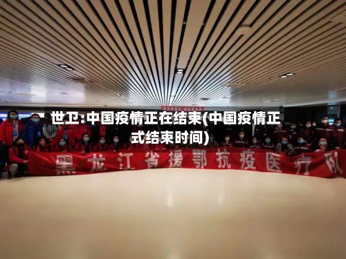 世卫:中国疫情正在结束(中国疫情正式结束时间)-第3张图片