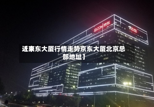近来【京东大厦行情走势京东大厦北京总部地址】